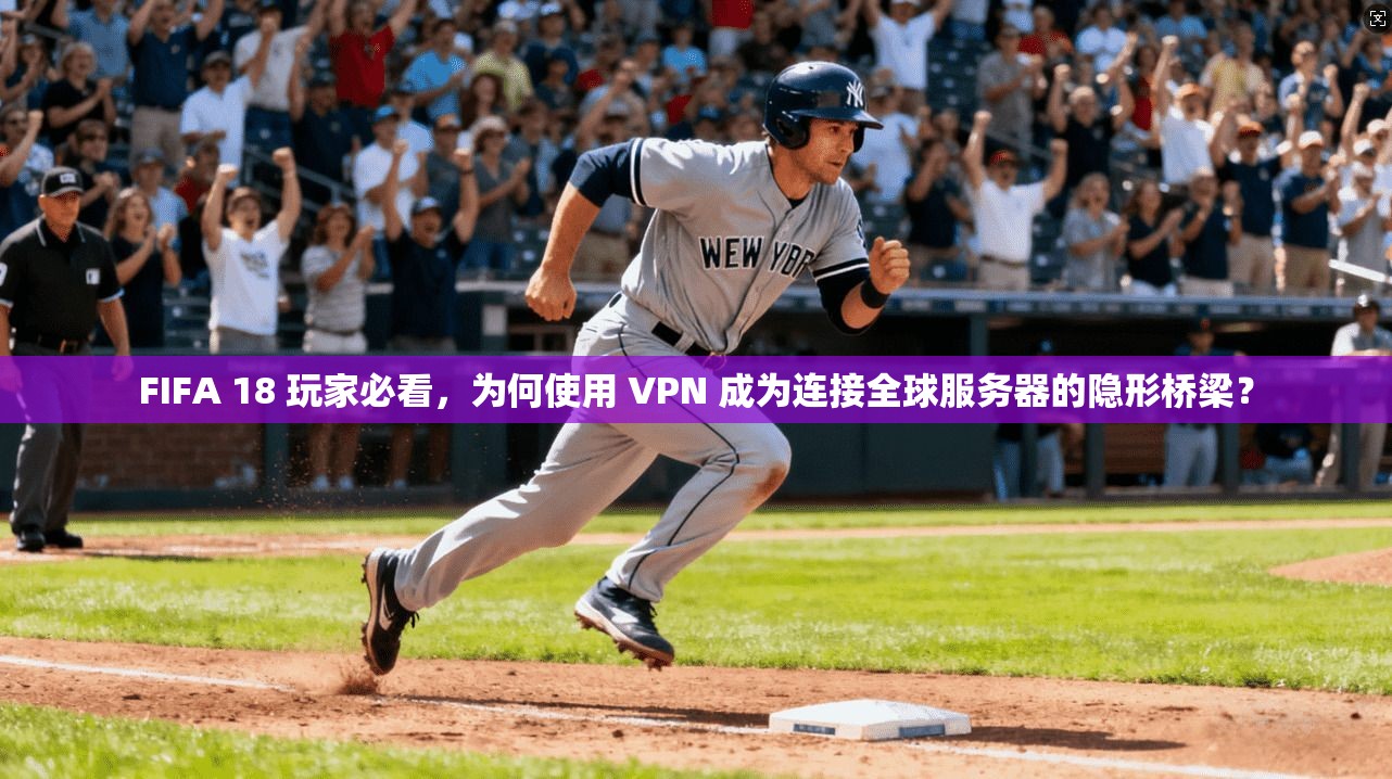 FIFA 18 玩家必看，为何使用 VPN 成为连接全球服务器的隐形桥梁？