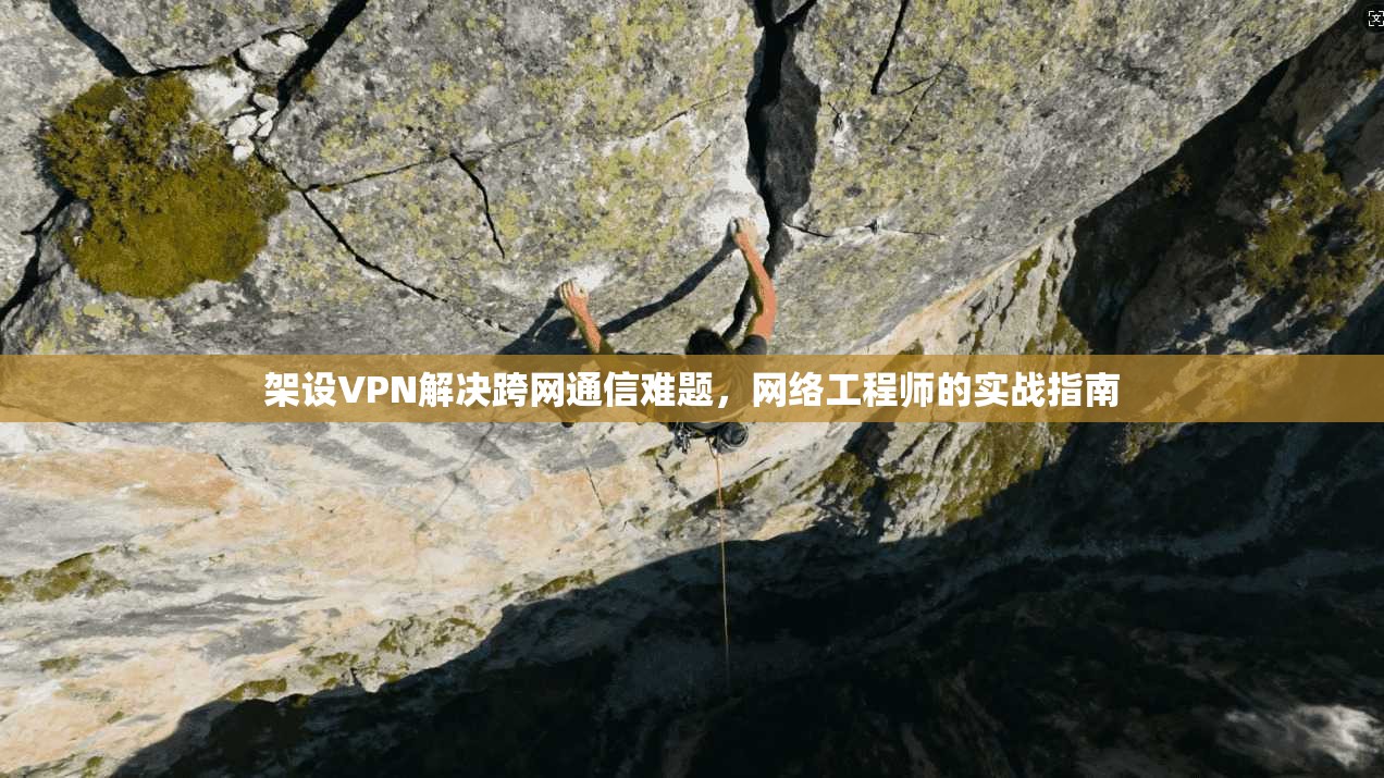 架设VPN解决跨网通信难题,网络工程师的实战指南 架设VPN解决跨网通信难题,网络工程师的实战指南