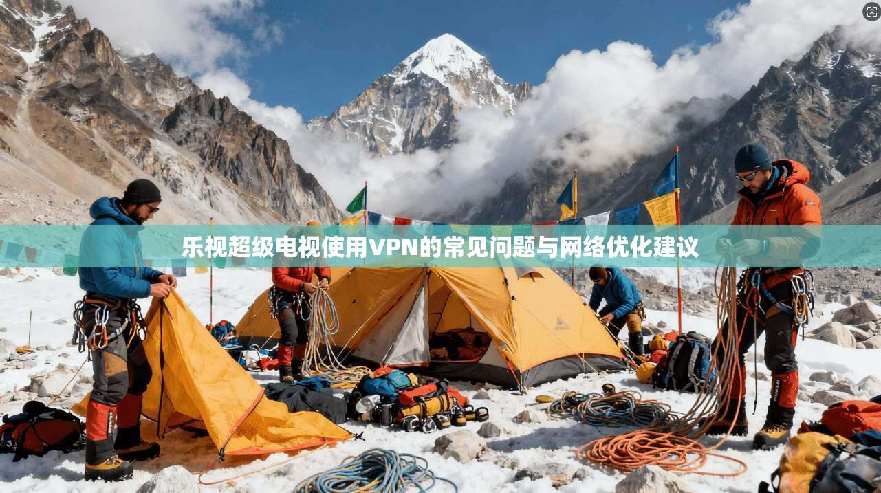 乐视超级电视使用VPN的常见问题与网络优化建议