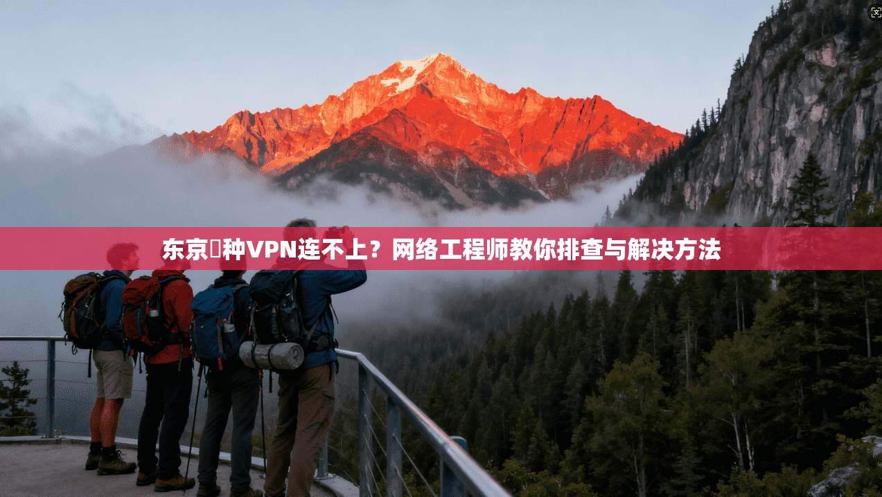 东京喰种VPN连不上？网络工程师教你排查与解决方法