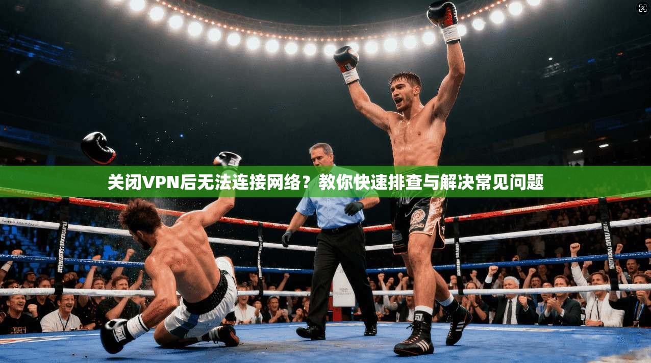 关闭VPN后无法连接网络？教你快速排查与解决常见问题