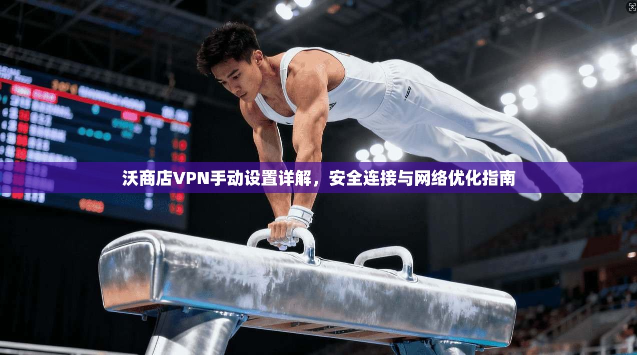 沃商店VPN手动设置详解，安全连接与网络优化指南