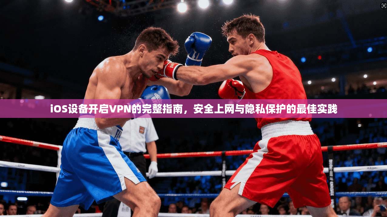 iOS设备开启VPN的完整指南，安全上网与隐私保护的最佳实践