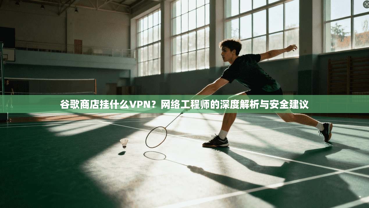 谷歌商店挂什么VPN?网络工程师的深度解析与安全建议 谷歌商店挂什么VPN?网络工程师的深度解析与安全建议