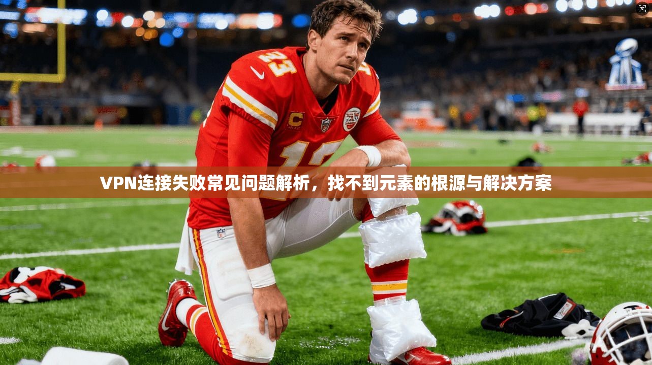 VPN连接失败常见问题解析,找不到元素的根源与解决方案 VPN连接失败常见问题解析,找不到元素的根源与解决方案