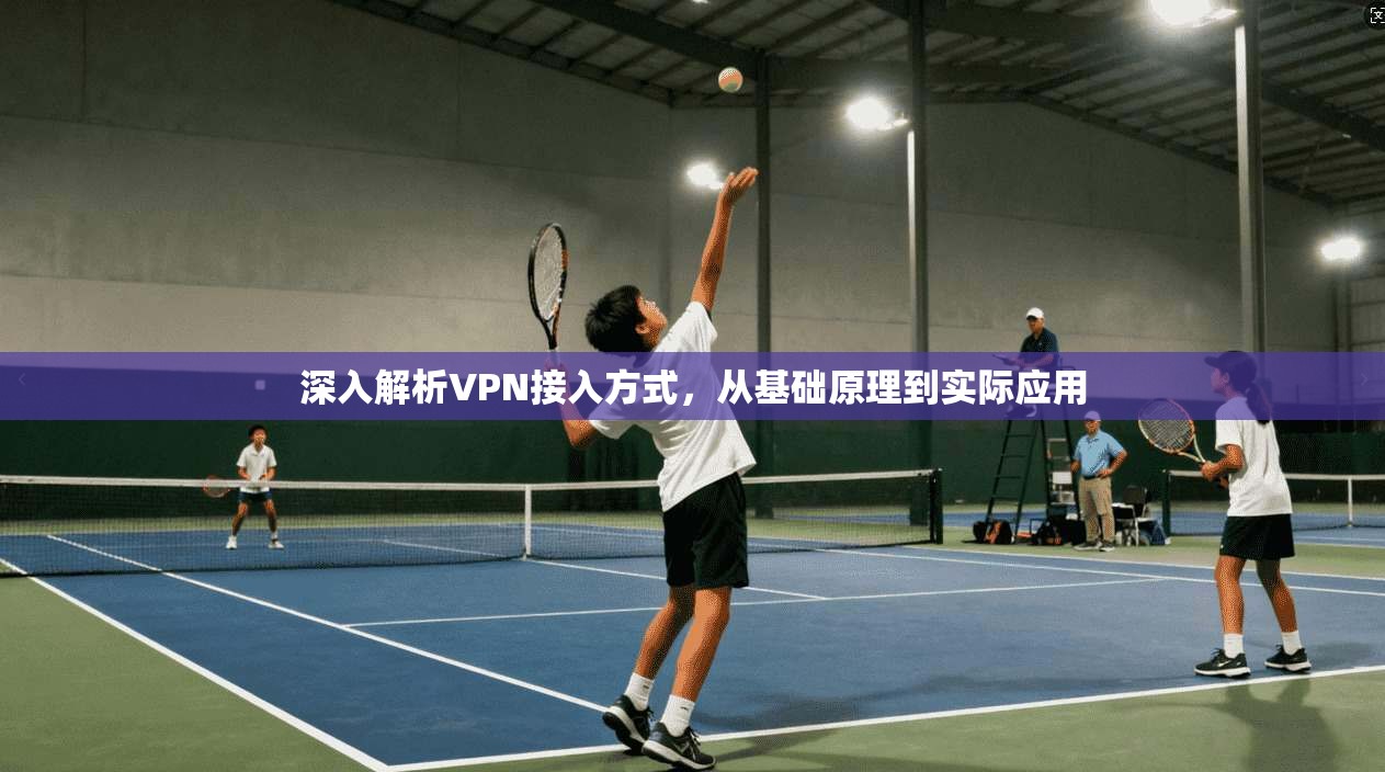 深入解析VPN接入方式，从基础原理到实际应用
