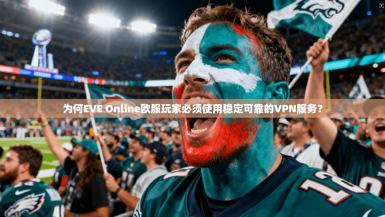 为何EVE Online欧服玩家必须使用稳定可靠的VPN服务？