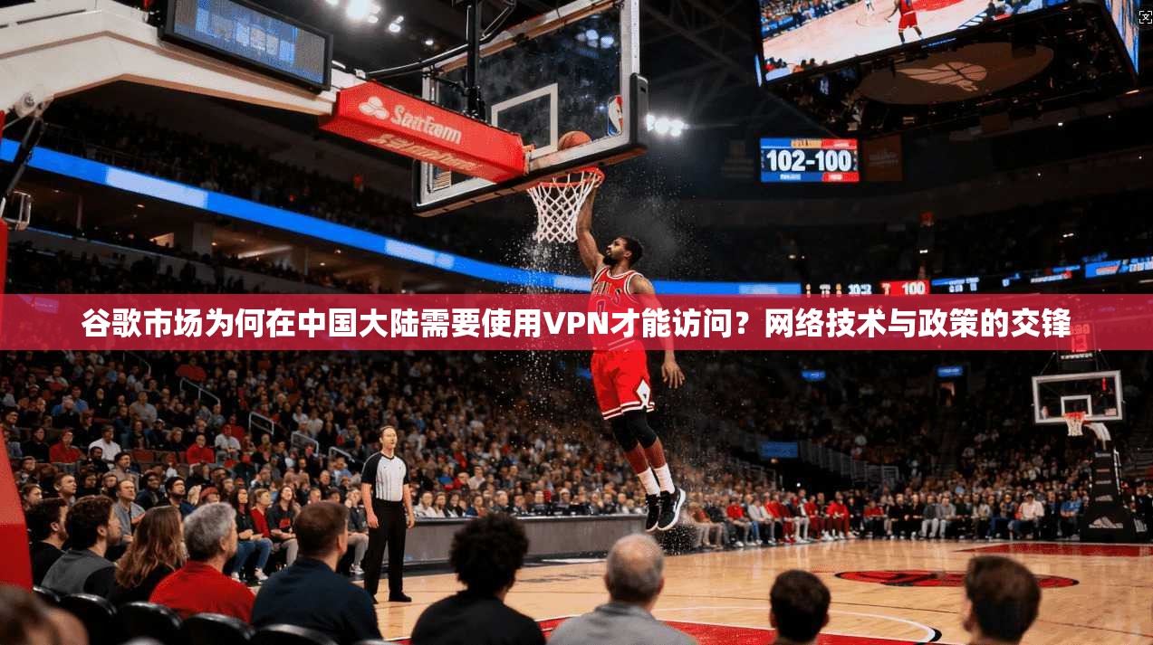 谷歌市场为何在中国大陆需要使用VPN才能访问？网络技术与政策的交锋