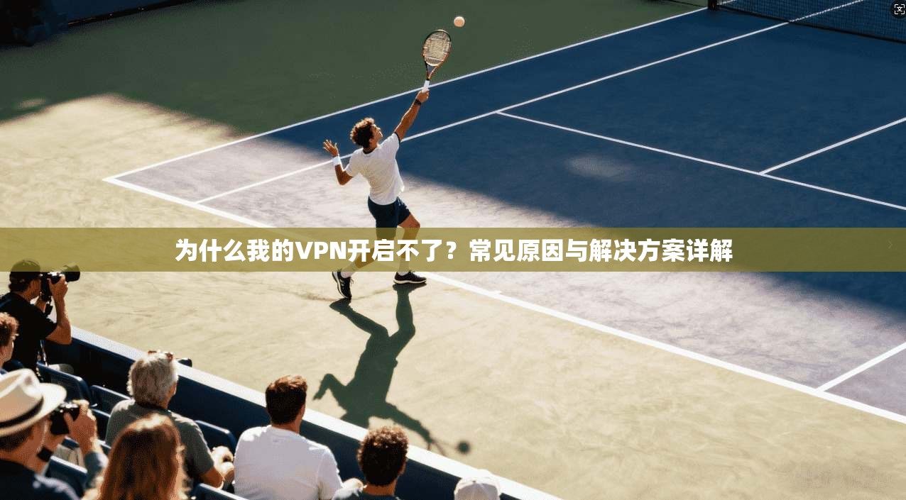 为什么我的VPN开启不了？常见原因与解决方案详解