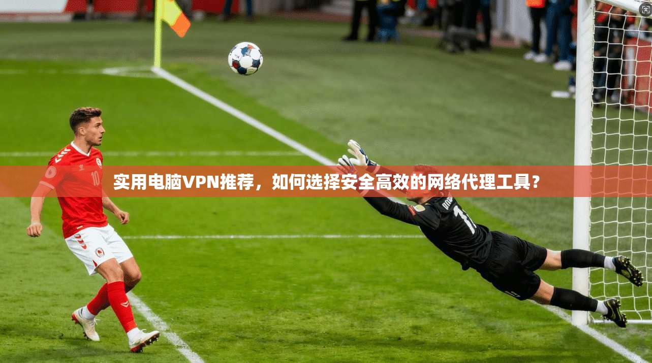 实用电脑VPN推荐，如何选择安全高效的网络代理工具？