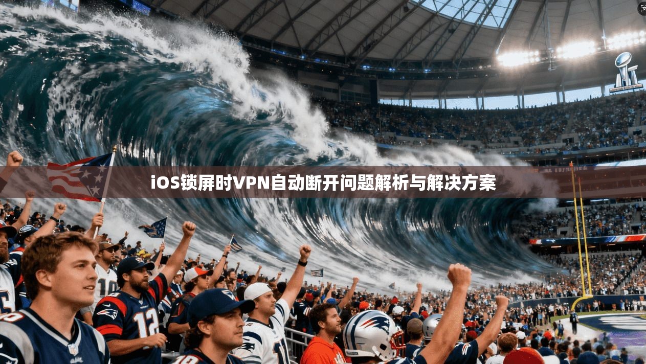 iOS锁屏时VPN自动断开问题解析与解决方案