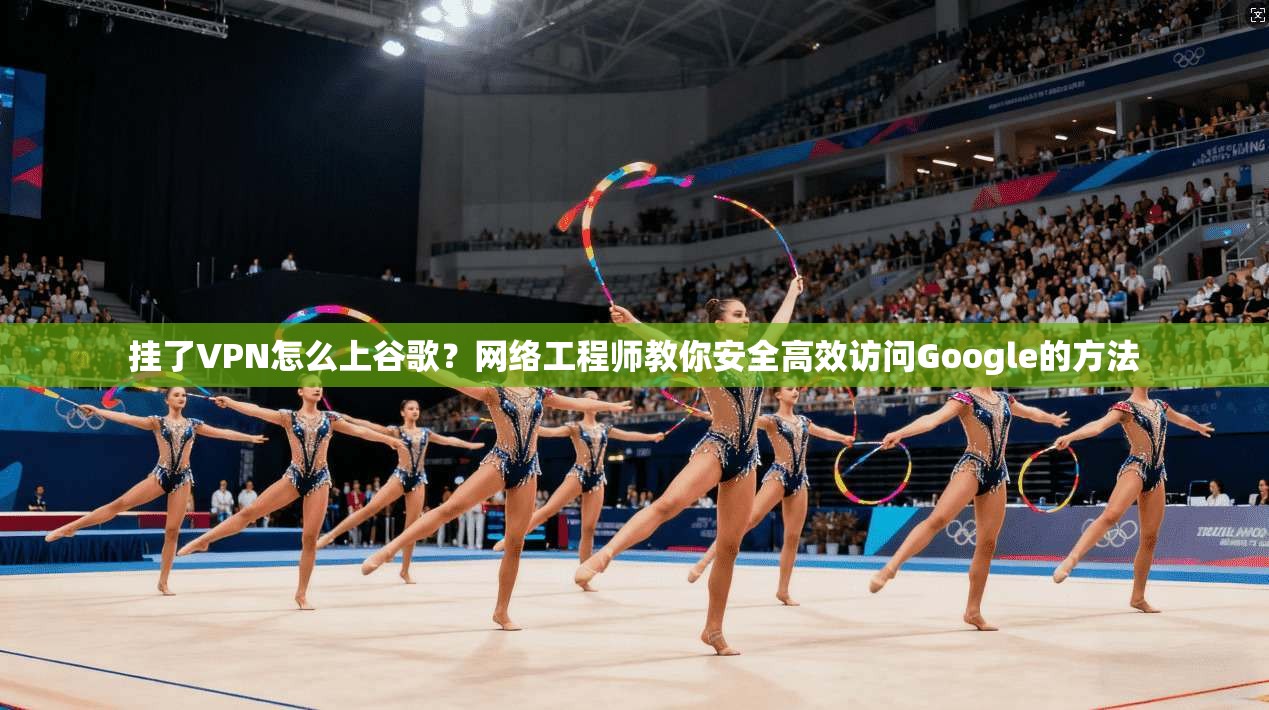 挂了VPN怎么上谷歌？网络工程师教你安全高效访问Google的方法