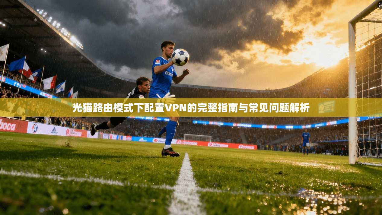 光猫路由模式下配置VPN的完整指南与常见问题解析