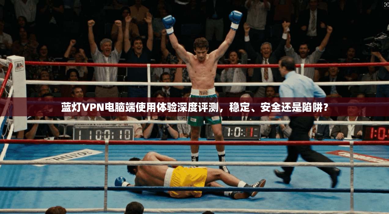 蓝灯VPN电脑端使用体验深度评测，稳定、安全还是陷阱？