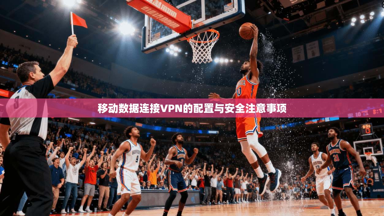 移动数据连接VPN的配置与安全注意事项 移动数据连接VPN的配置与安全注意事项