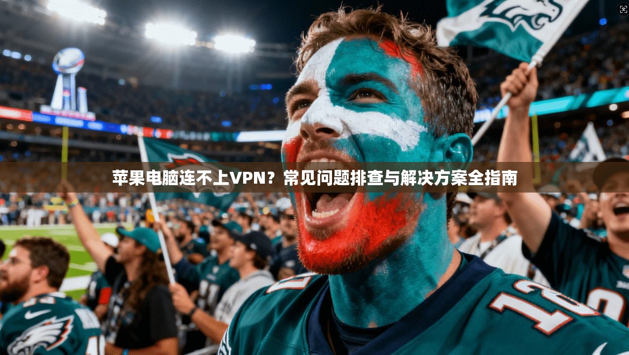 苹果电脑连不上VPN?常见问题排查与解决方案全指南 苹果电脑连不上VPN?常见问题排查与解决方案全指南