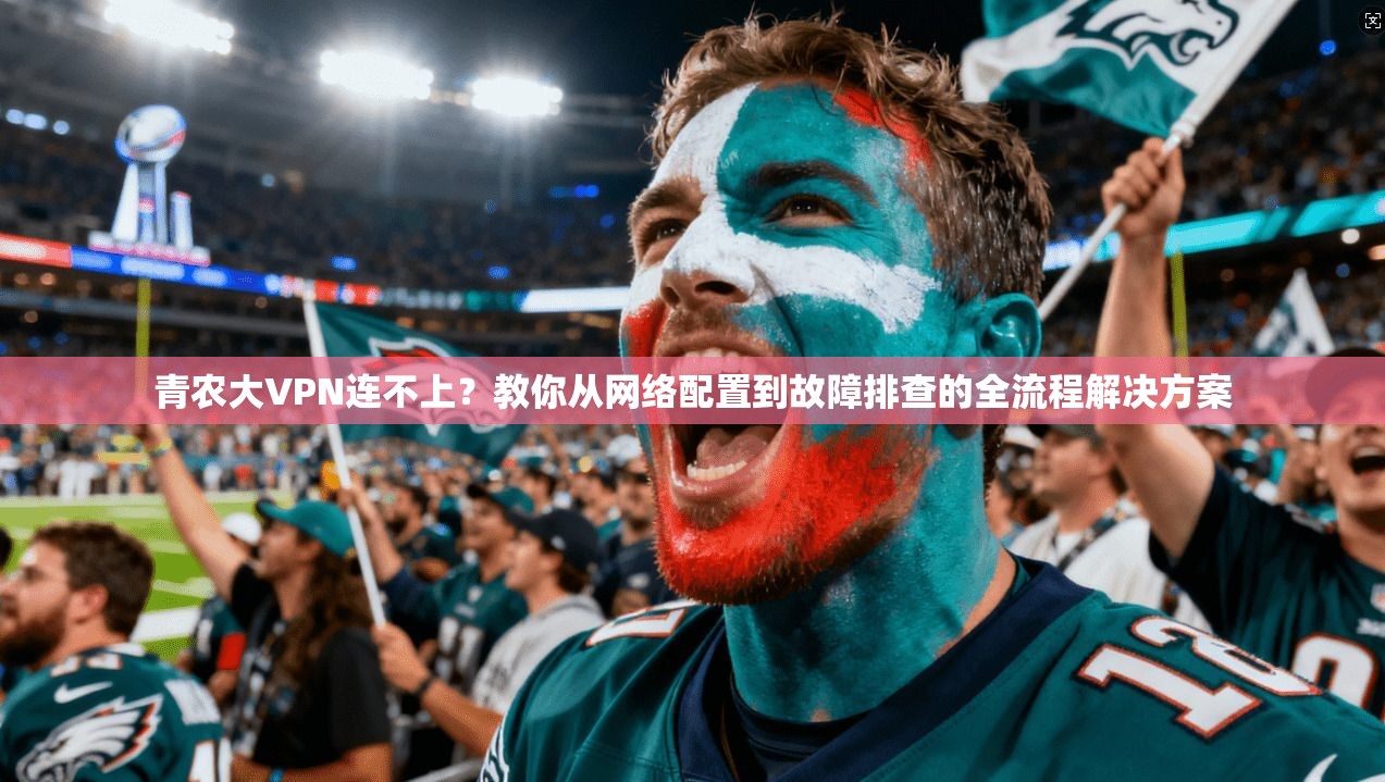 青农大VPN连不上？教你从网络配置到故障排查的全流程解决方案