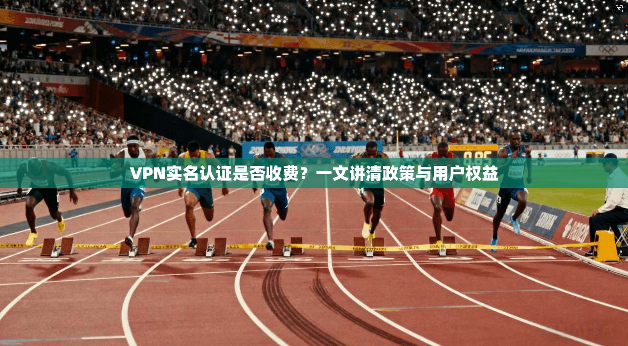 VPN实名认证是否收费?一文讲清政策与用户权益 VPN实名认证是否收费?一文讲清政策与用户权益