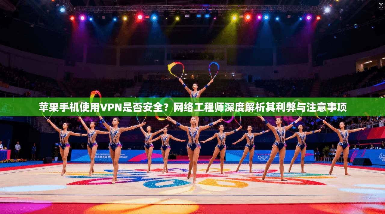 苹果手机使用VPN是否安全？网络工程师深度解析其利弊与注意事项