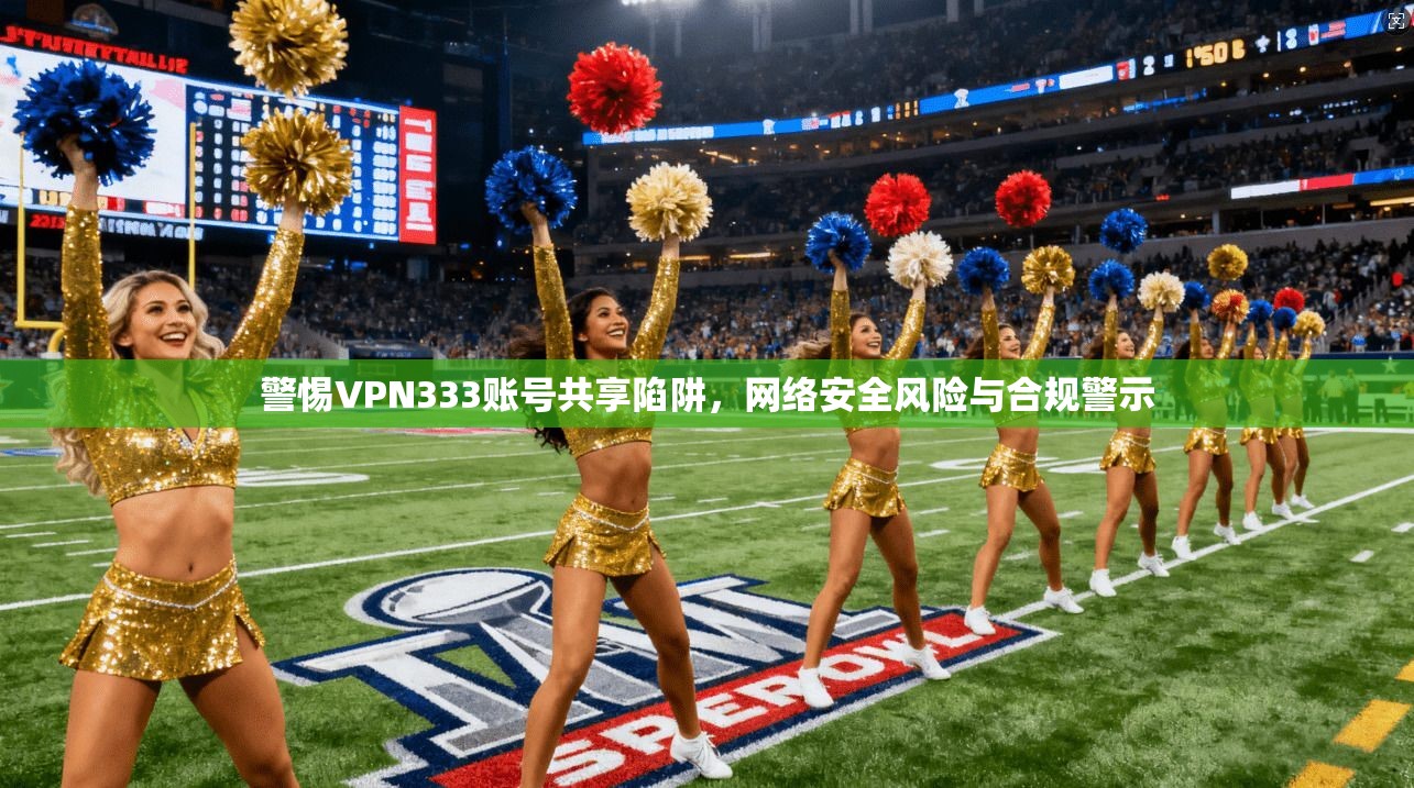 警惕VPN333账号共享陷阱,网络安全风险与合规警示 警惕VPN333账号共享陷阱,网络安全风险与合规警示