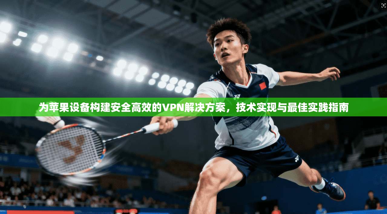 为苹果设备构建安全高效的VPN解决方案,技术实现与最佳实践指南 为苹果设备构建安全高效的VPN解决方案,技术实现与最佳实践指南