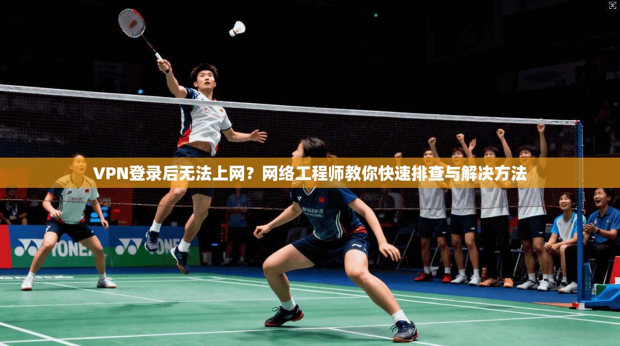 VPN登录后无法上网？网络工程师教你快速排查与解决方法