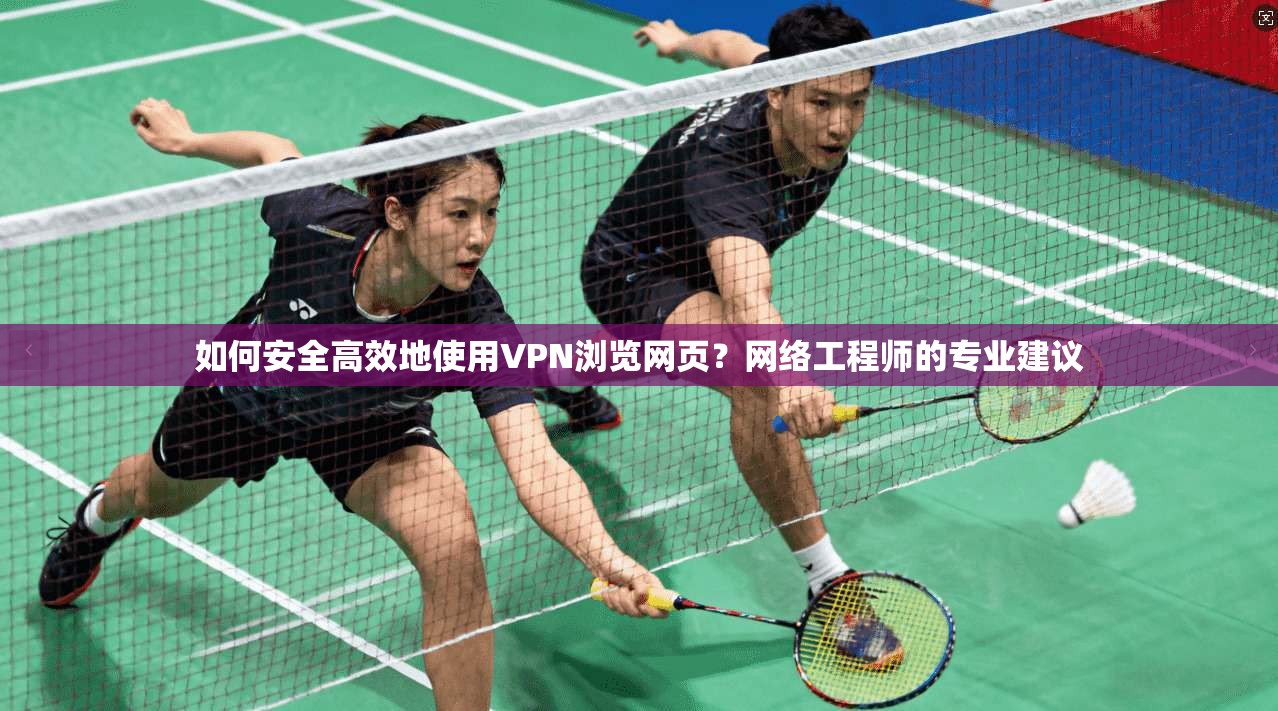 如何安全高效地使用VPN浏览网页？网络工程师的专业建议