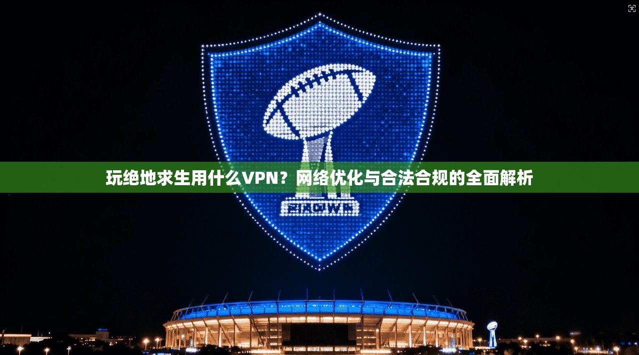 玩绝地求生用什么VPN？网络优化与合法合规的全面解析