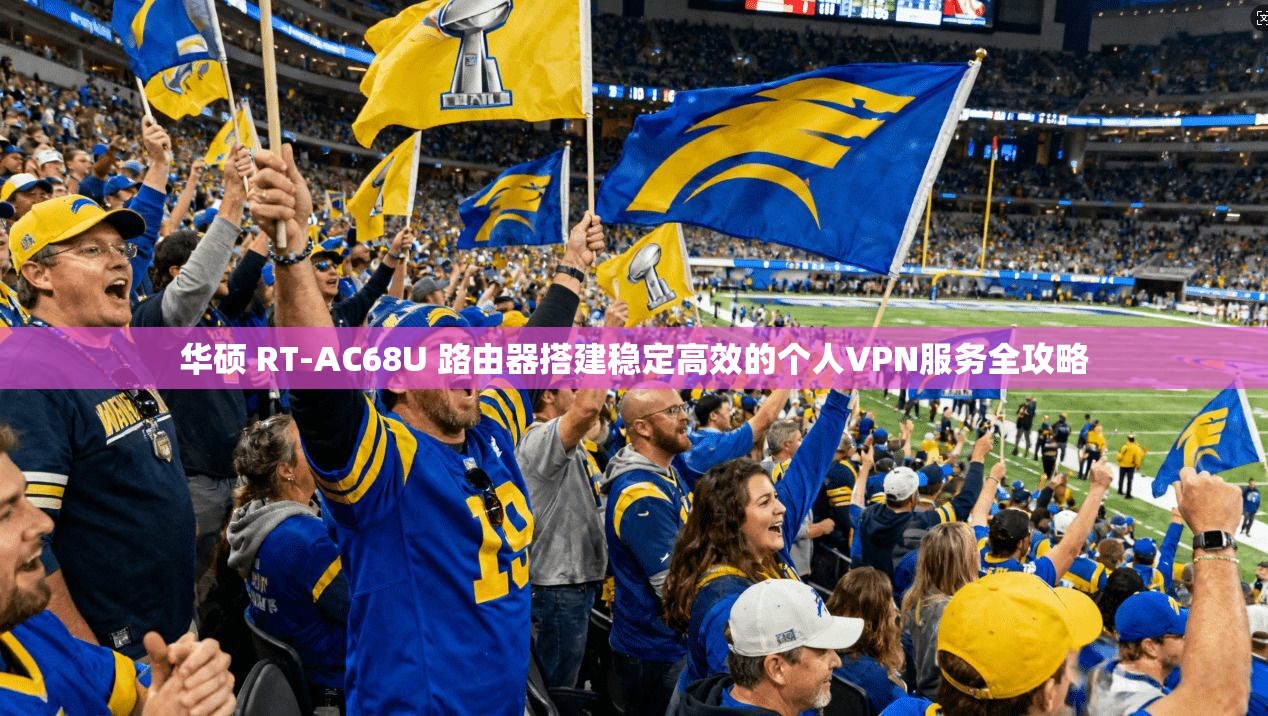 华硕 RT-AC68U 路由器搭建稳定高效的个人VPN服务全攻略 华硕 RT-AC68U 路由器搭建稳定高效的个人VPN服务全攻略