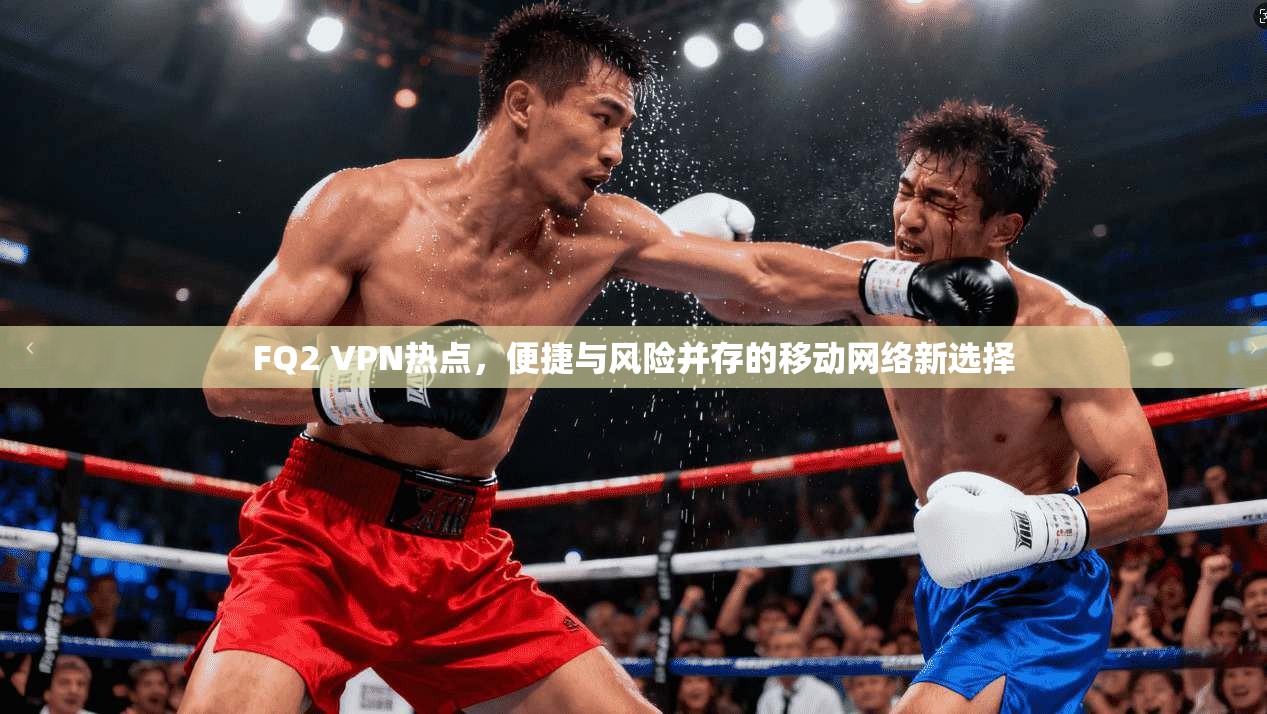 FQ2 VPN热点，便捷与风险并存的移动网络新选择