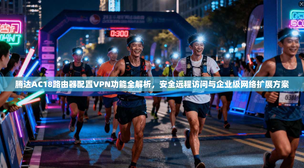 腾达AC18路由器配置VPN功能全解析，安全远程访问与企业级网络扩展方案