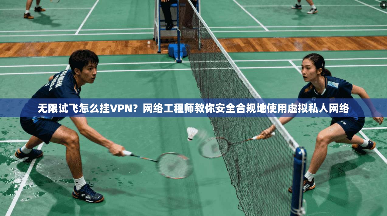 无限试飞怎么挂VPN？网络工程师教你安全合规地使用虚拟私人网络