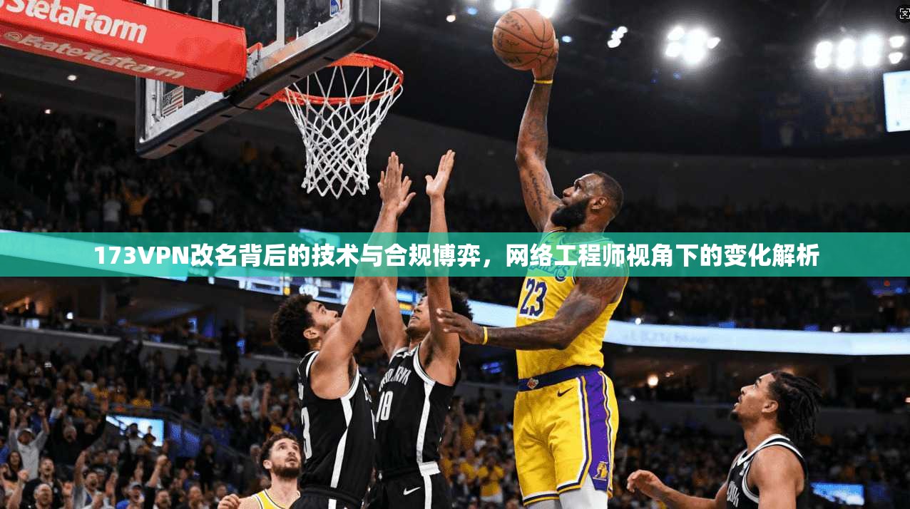 173VPN改名背后的技术与合规博弈，网络工程师视角下的变化解析