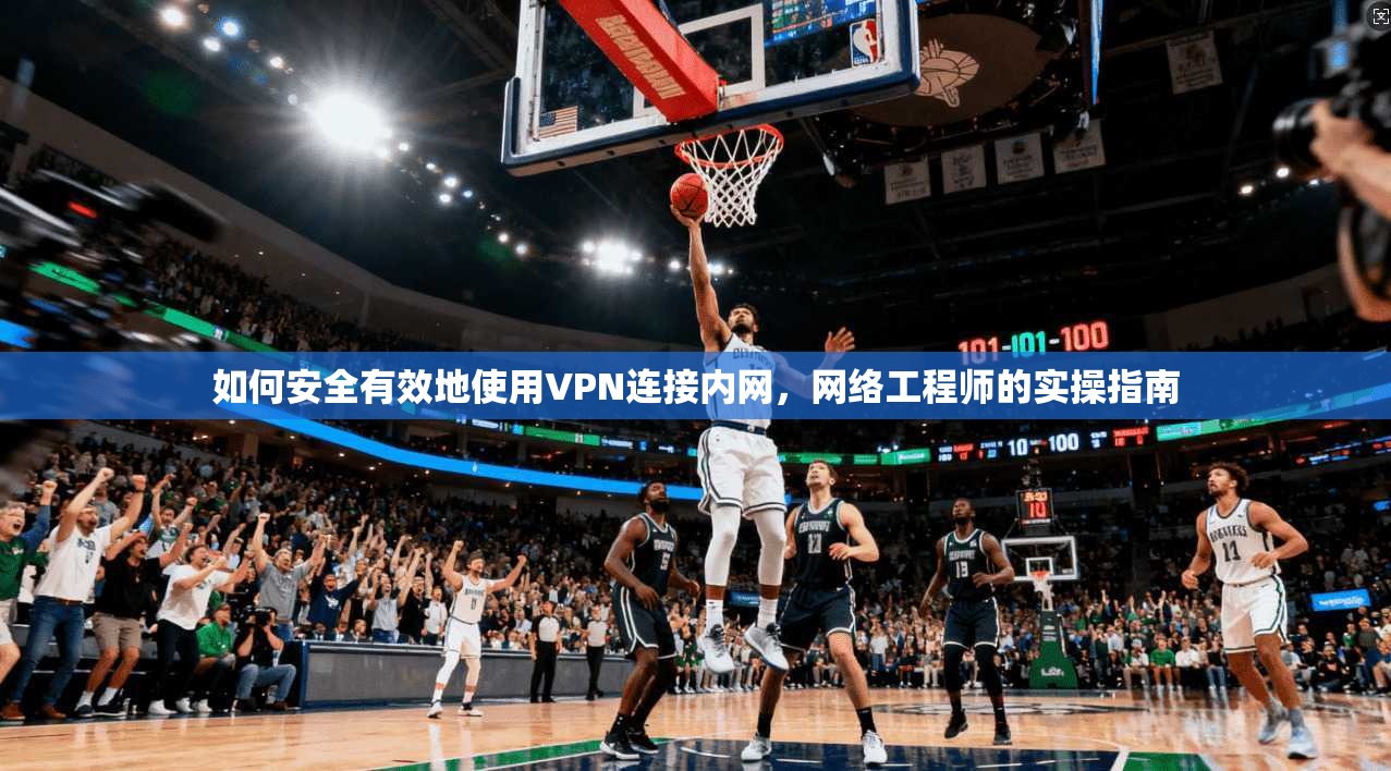 如何安全有效地使用VPN连接内网，网络工程师的实操指南