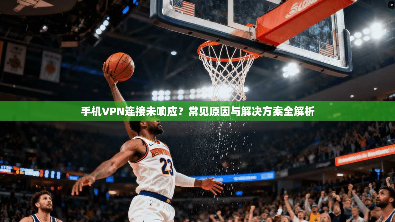 手机VPN连接未响应?常见原因与解决方案全解析 手机VPN连接未响应?常见原因与解决方案全解析