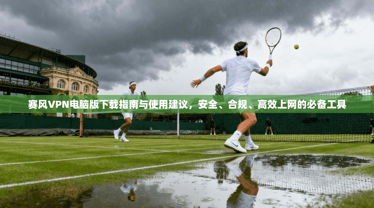 赛风VPN电脑版下载指南与使用建议，安全、合规、高效上网的必备工具