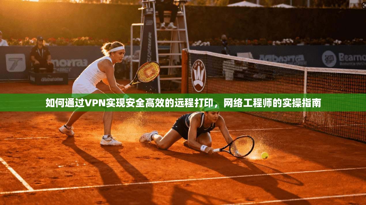 如何通过VPN实现安全高效的远程打印,网络工程师的实操指南 如何通过VPN实现安全高效的远程打印,网络工程师的实操指南