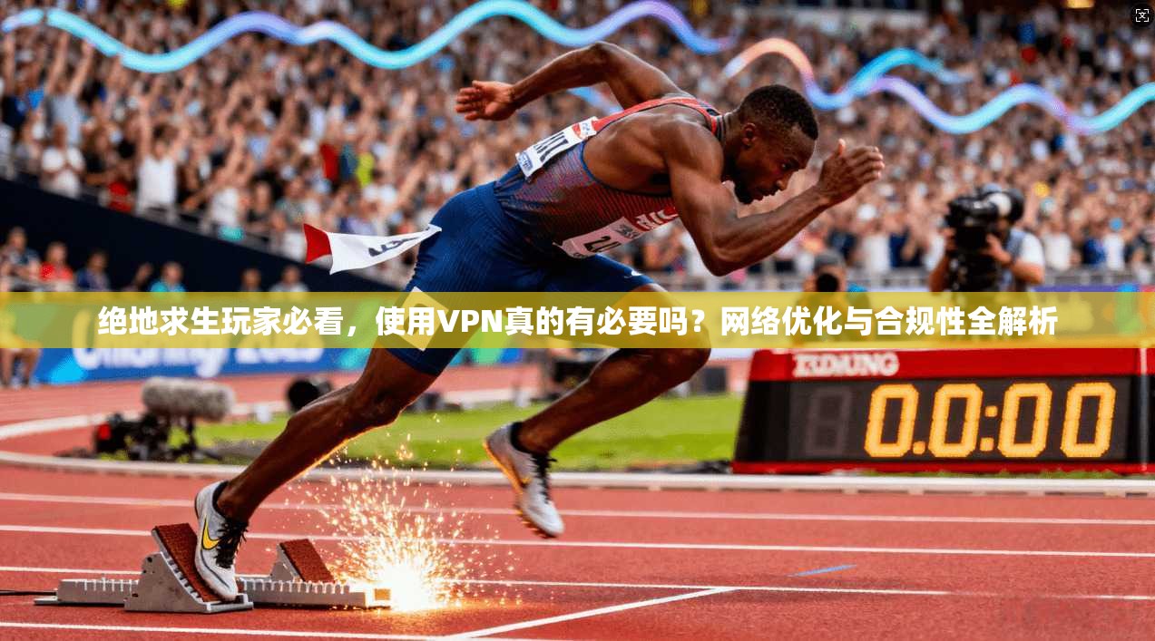 绝地求生玩家必看，使用VPN真的有必要吗？网络优化与合规性全解析