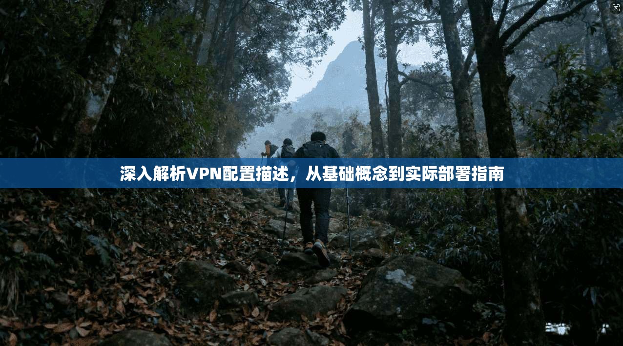 深入解析VPN配置描述，从基础概念到实际部署指南