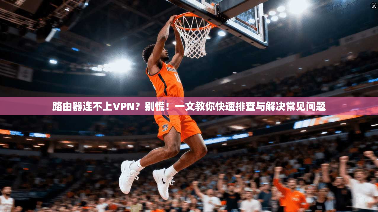 路由器连不上VPN?别慌!一文教你快速排查与解决常见问题 路由器连不上VPN?别慌!一文教你快速排查与解决常见问题