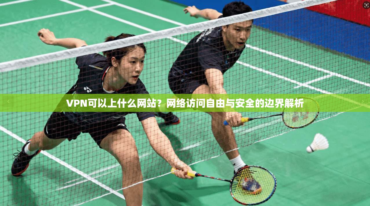 VPN可以上什么网站？网络访问自由与安全的边界解析