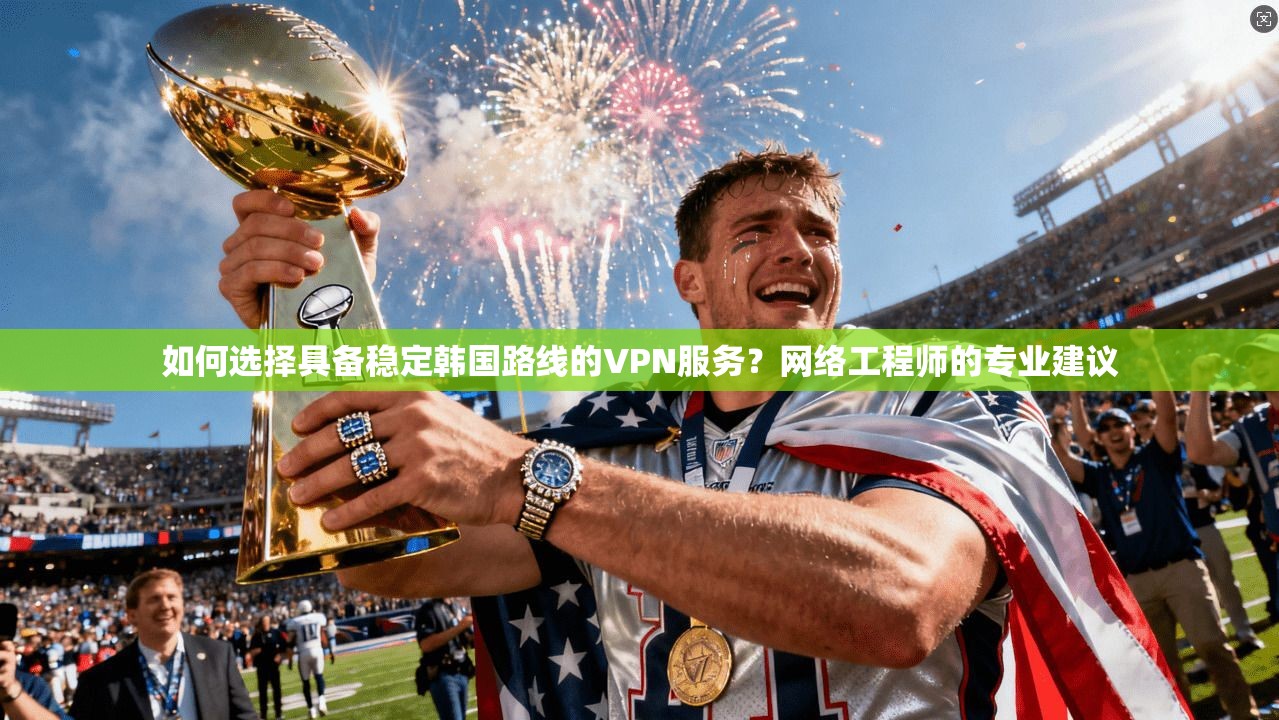 如何选择具备稳定韩国路线的VPN服务？网络工程师的专业建议