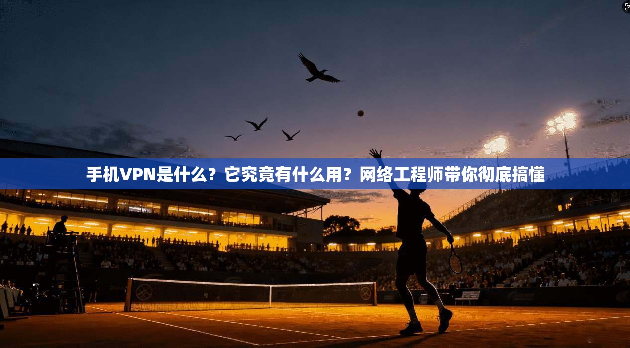 手机VPN是什么？它究竟有什么用？网络工程师带你彻底搞懂