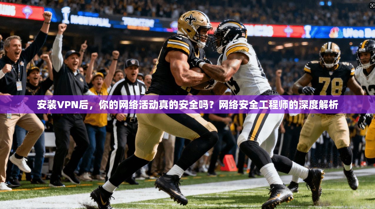 安装VPN后,你的网络活动真的安全吗?网络安全工程师的深度解析 安装VPN后,你的网络活动真的安全吗?网络安全工程师的深度解析