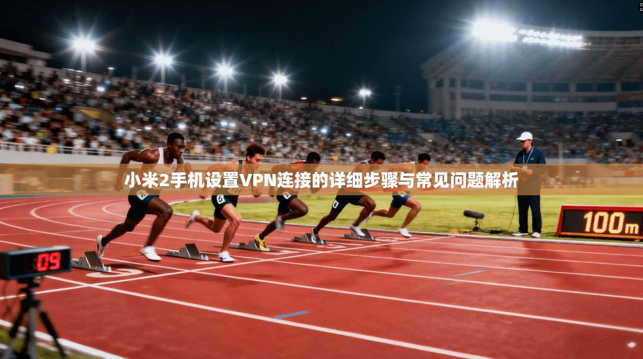 小米2手机设置VPN连接的详细步骤与常见问题解析 小米2手机设置VPN连接的详细步骤与常见问题解析
