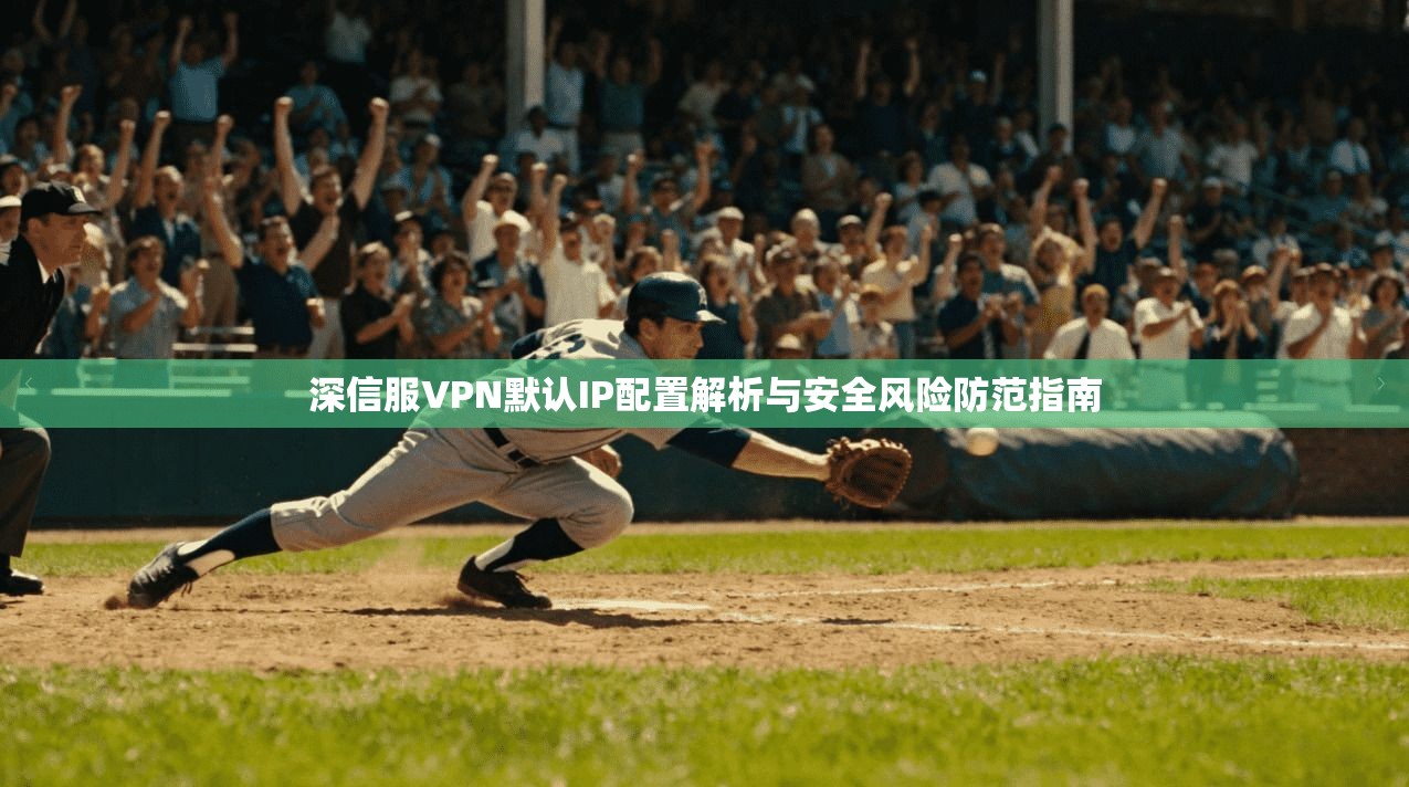 深信服VPN默认IP配置解析与安全风险防范指南 深信服VPN默认IP配置解析与安全风险防范指南