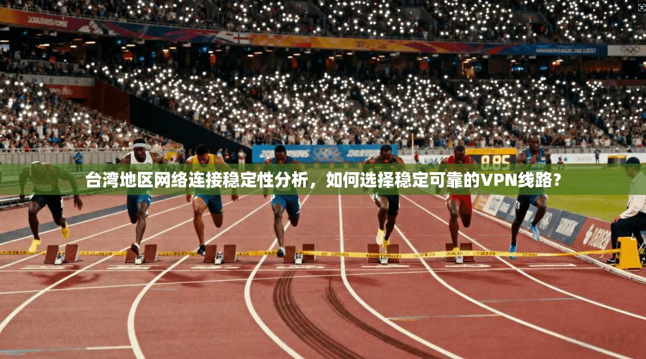 台湾地区网络连接稳定性分析，如何选择稳定可靠的VPN线路？