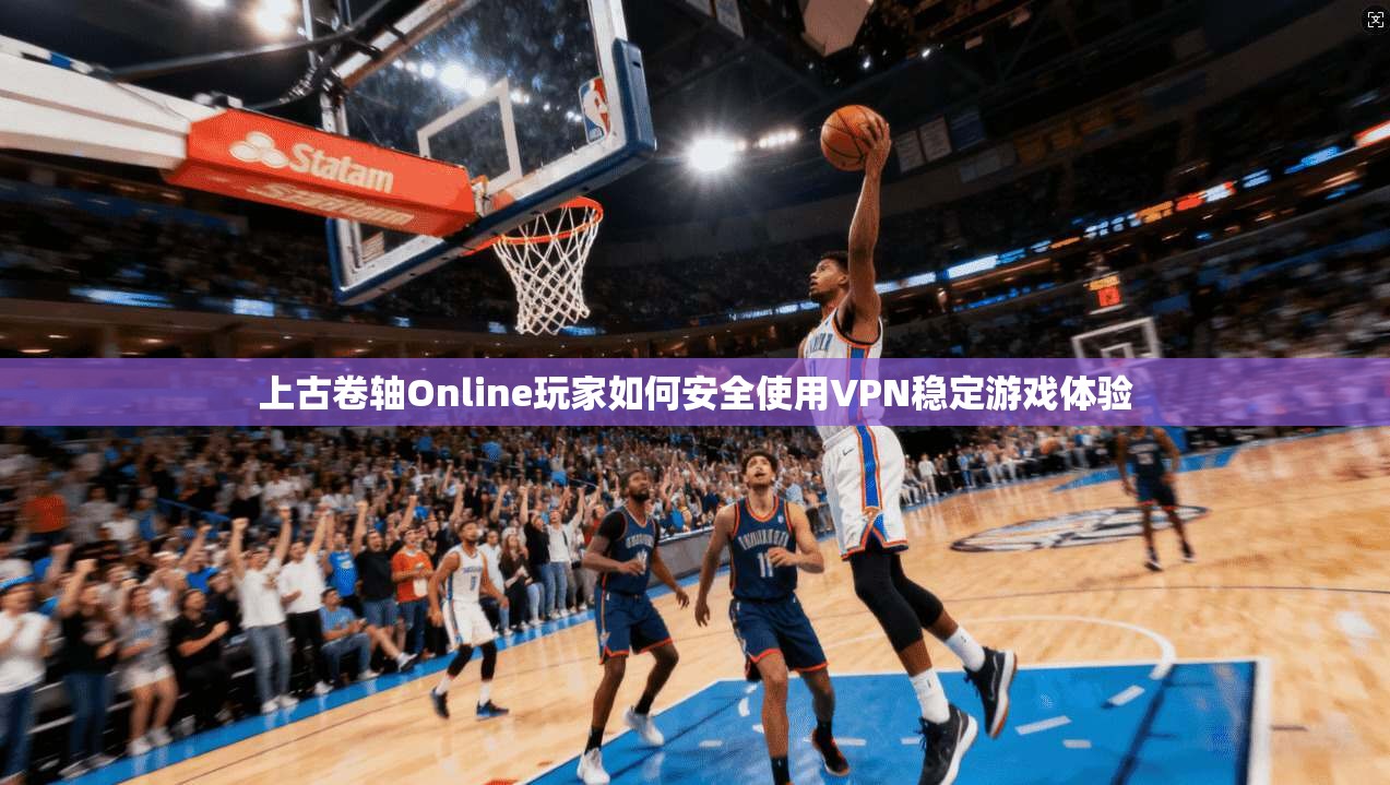 上古卷轴Online玩家如何安全使用VPN稳定游戏体验