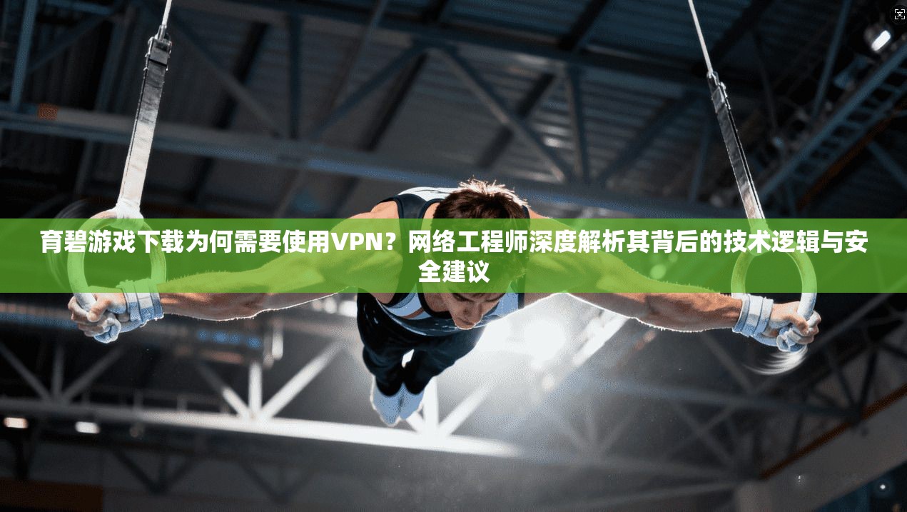 育碧游戏下载为何需要使用VPN？网络工程师深度解析其背后的技术逻辑与安全建议
