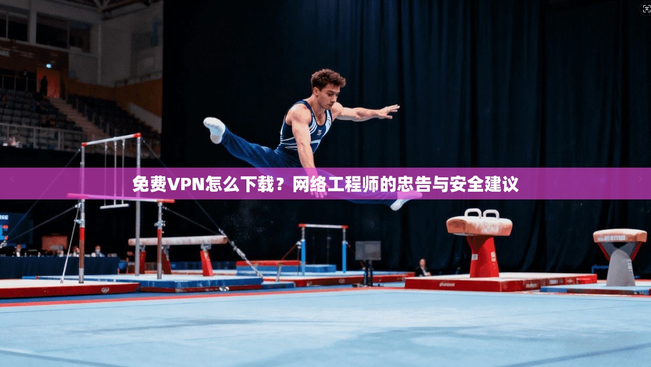 免费VPN怎么下载？网络工程师的忠告与安全建议